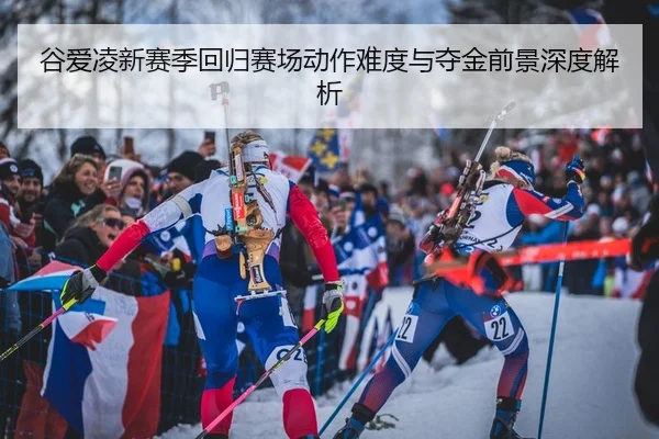 谷爱凌新赛季回归赛场动作难度与夺金前景深度解析